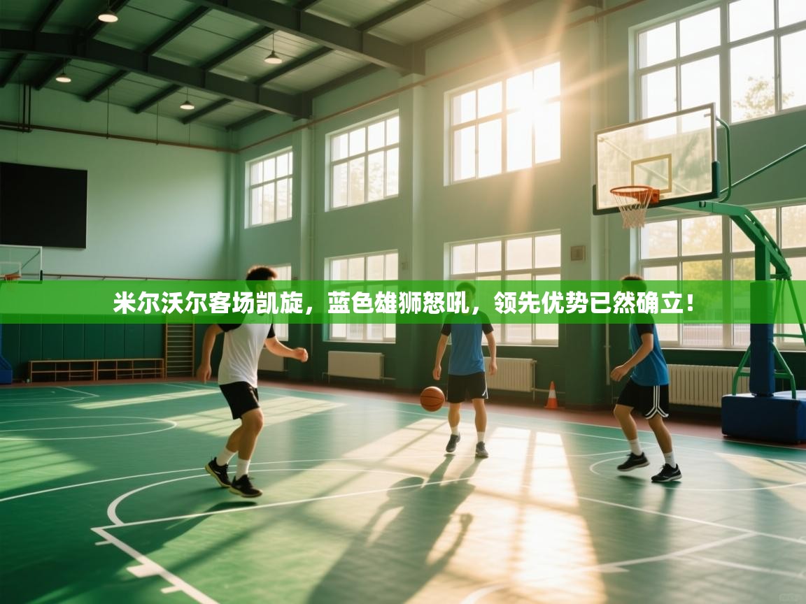 米尔沃尔客场凯旋，蓝色雄狮怒吼，领先优势已然确立！  第1张