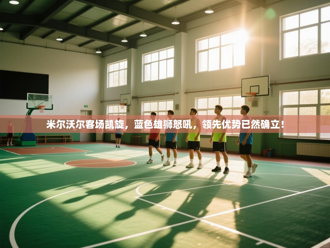 米尔沃尔客场凯旋，蓝色雄狮怒吼，领先优势已然确立！  第2张