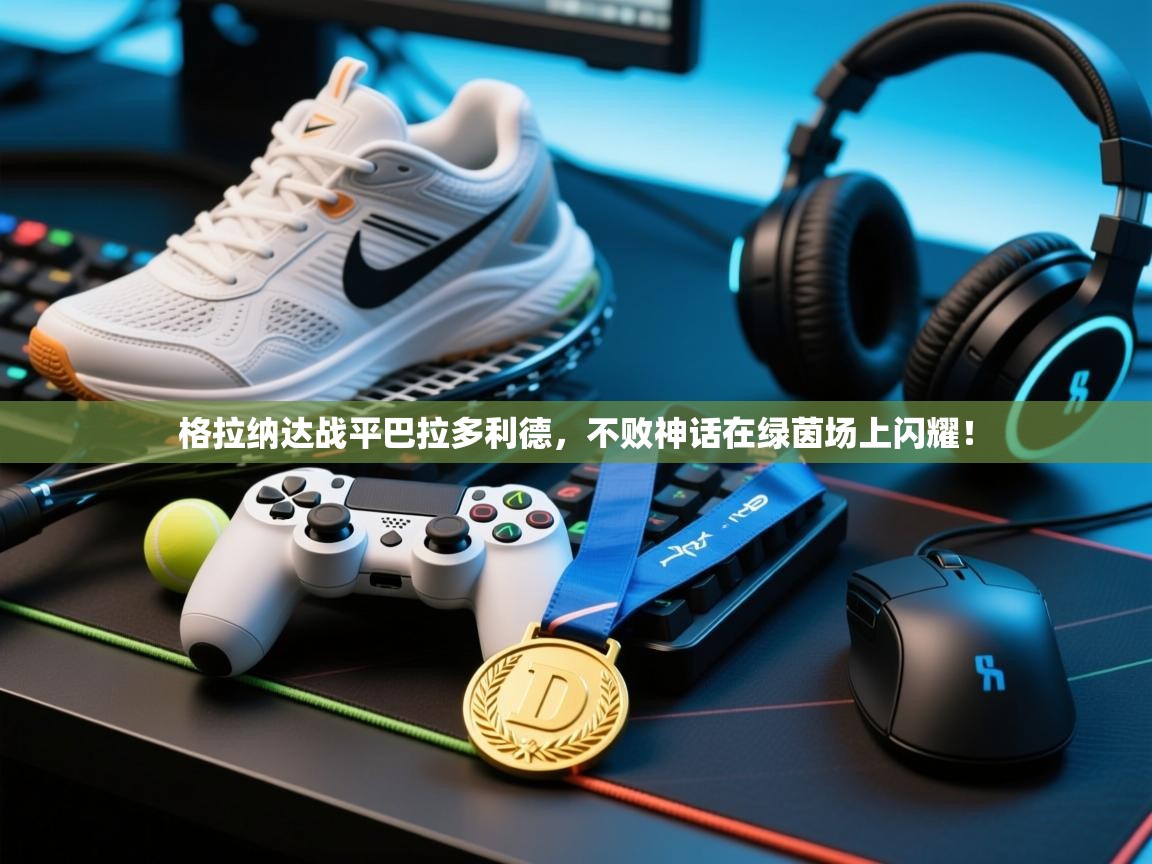 格拉纳达战平巴拉多利德,不败神话在绿茵场上闪耀! 第1张