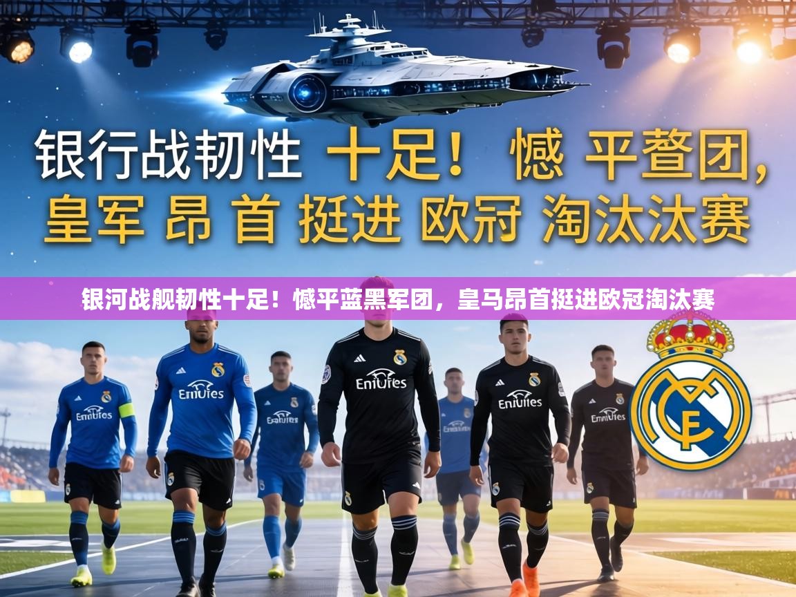 银河战舰韧性十足！憾平蓝黑军团，皇马昂首挺进欧冠淘汰赛  第2张
